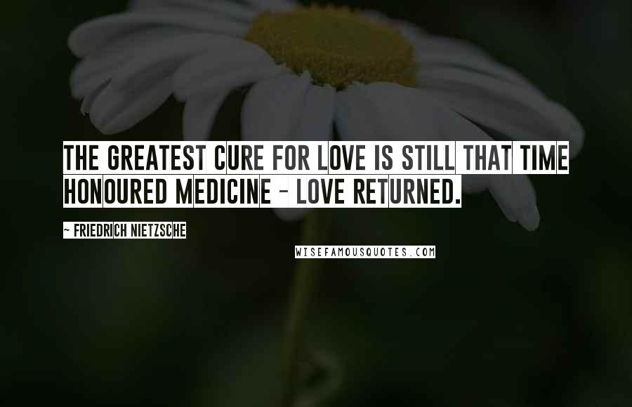 Friedrich Nietzsche Quotes: The greatest cure for love is still that time honoured medicine - love returned.