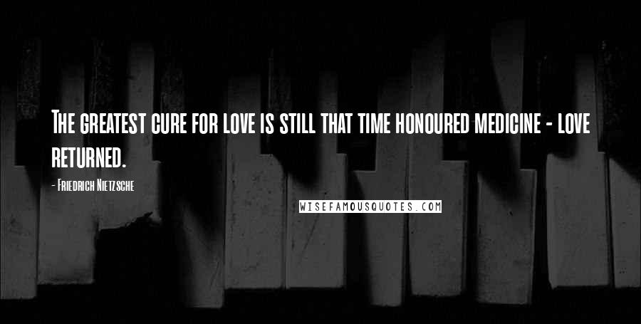 Friedrich Nietzsche Quotes: The greatest cure for love is still that time honoured medicine - love returned.