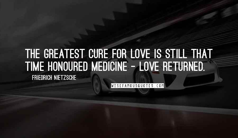 Friedrich Nietzsche Quotes: The greatest cure for love is still that time honoured medicine - love returned.