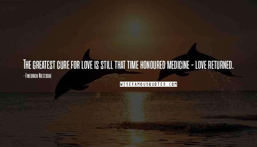 Friedrich Nietzsche Quotes: The greatest cure for love is still that time honoured medicine - love returned.