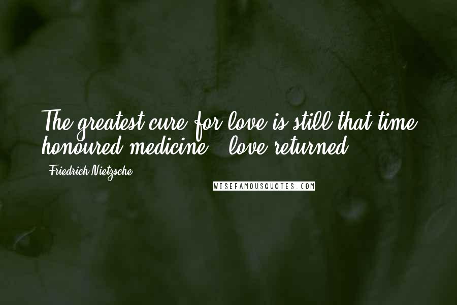 Friedrich Nietzsche Quotes: The greatest cure for love is still that time honoured medicine - love returned.