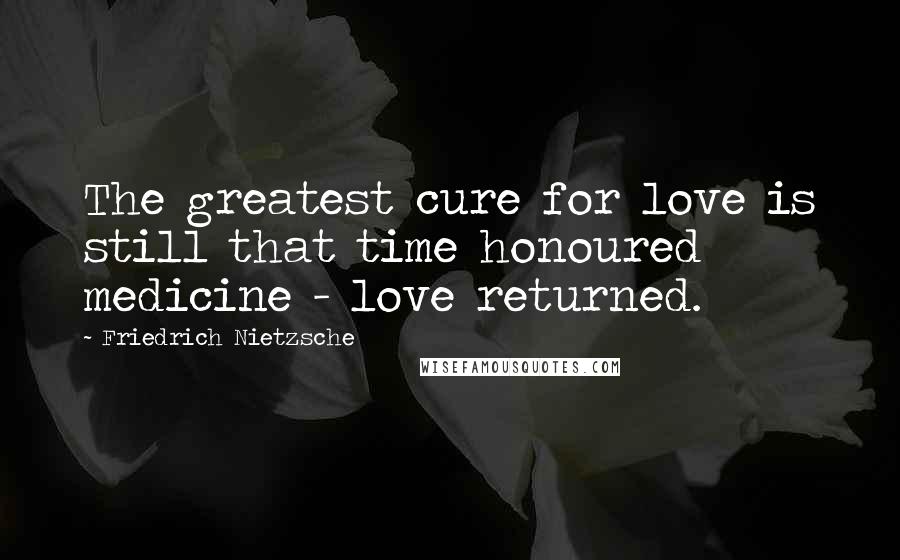 Friedrich Nietzsche Quotes: The greatest cure for love is still that time honoured medicine - love returned.