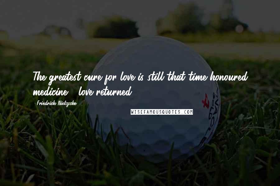 Friedrich Nietzsche Quotes: The greatest cure for love is still that time honoured medicine - love returned.