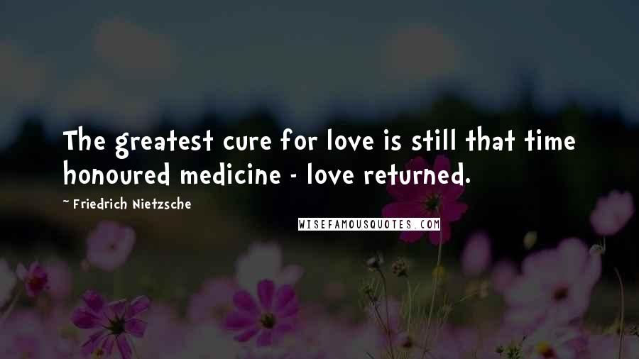 Friedrich Nietzsche Quotes: The greatest cure for love is still that time honoured medicine - love returned.