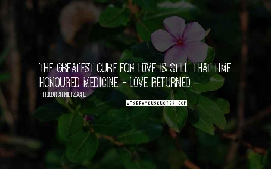 Friedrich Nietzsche Quotes: The greatest cure for love is still that time honoured medicine - love returned.