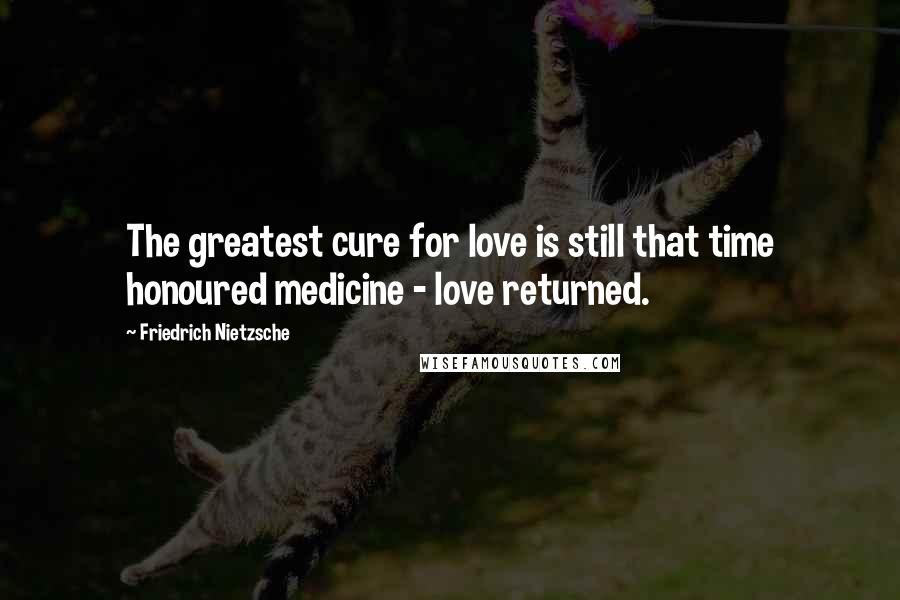 Friedrich Nietzsche Quotes: The greatest cure for love is still that time honoured medicine - love returned.