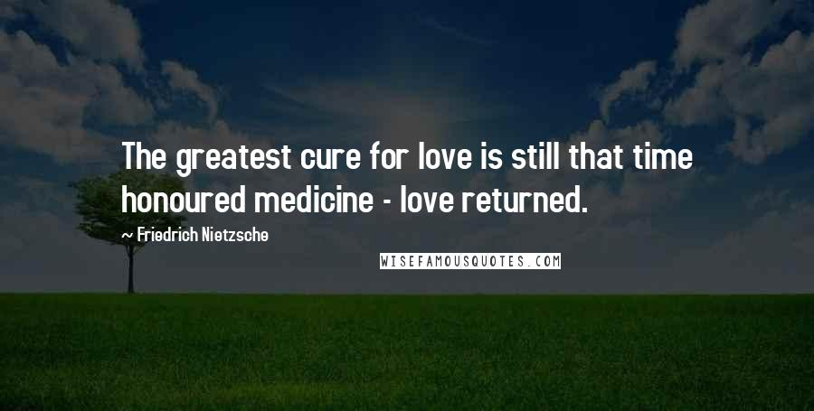 Friedrich Nietzsche Quotes: The greatest cure for love is still that time honoured medicine - love returned.