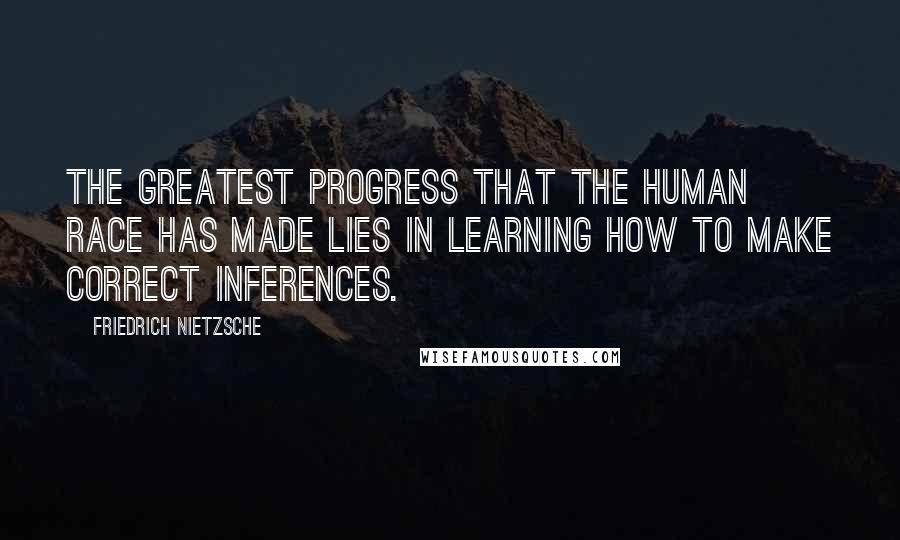 Friedrich Nietzsche Quotes: The greatest progress that the human race has made lies in learning how to make correct inferences.