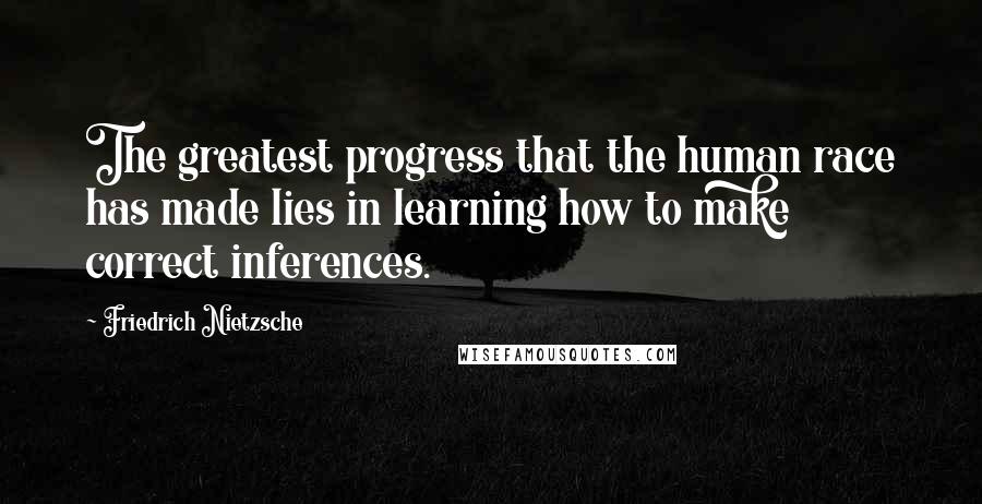 Friedrich Nietzsche Quotes: The greatest progress that the human race has made lies in learning how to make correct inferences.