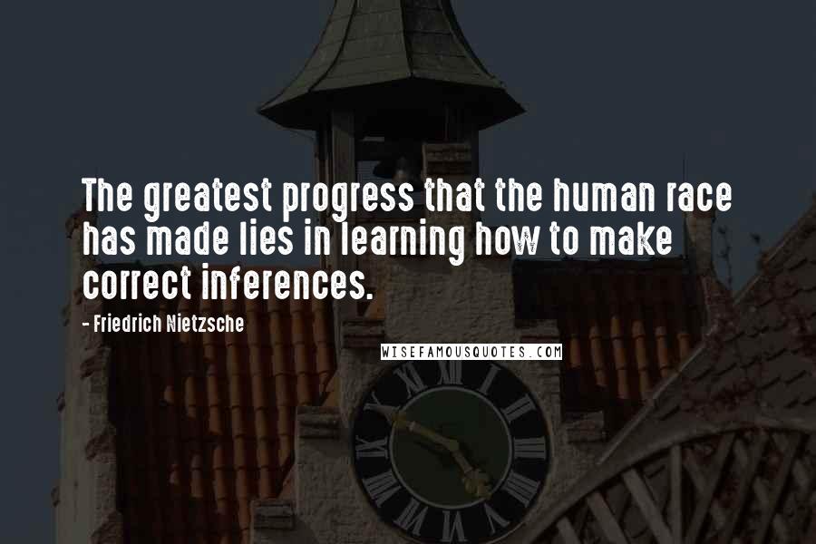 Friedrich Nietzsche Quotes: The greatest progress that the human race has made lies in learning how to make correct inferences.