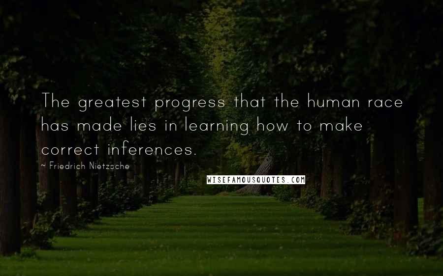 Friedrich Nietzsche Quotes: The greatest progress that the human race has made lies in learning how to make correct inferences.