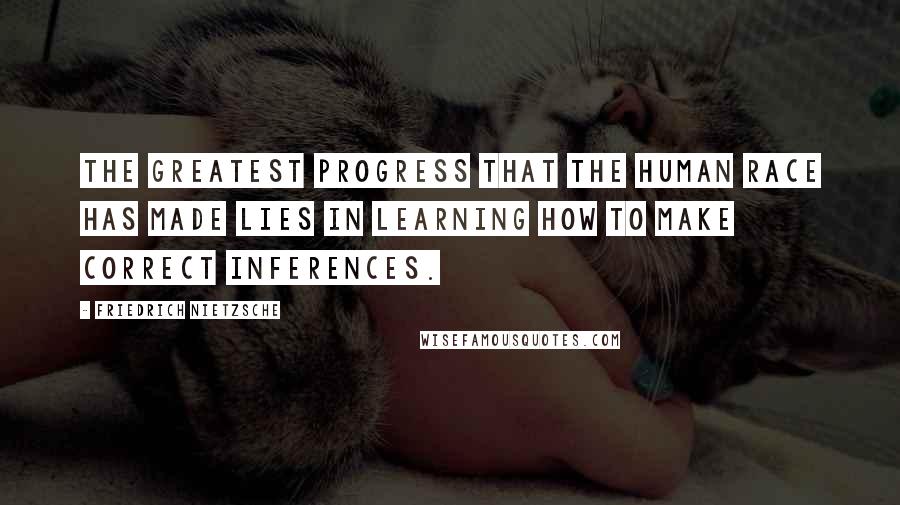Friedrich Nietzsche Quotes: The greatest progress that the human race has made lies in learning how to make correct inferences.