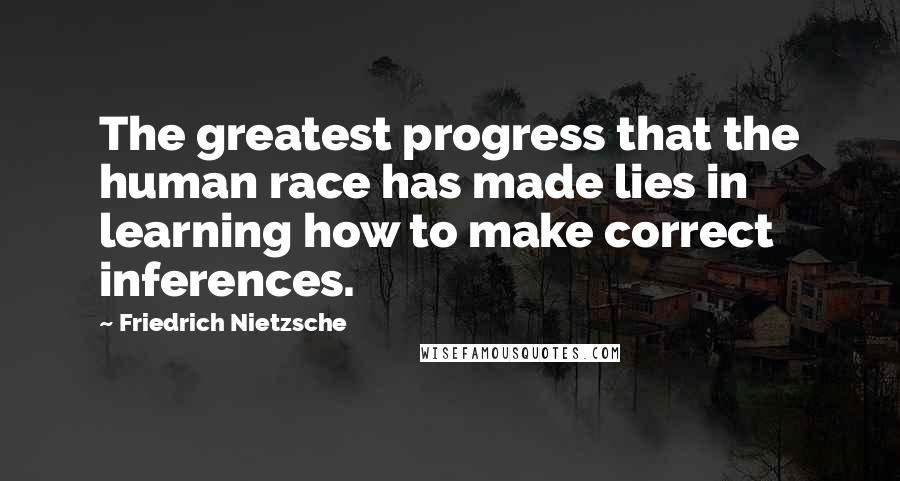Friedrich Nietzsche Quotes: The greatest progress that the human race has made lies in learning how to make correct inferences.