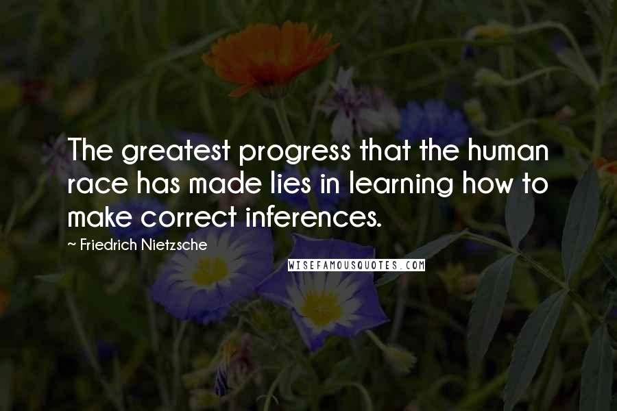 Friedrich Nietzsche Quotes: The greatest progress that the human race has made lies in learning how to make correct inferences.