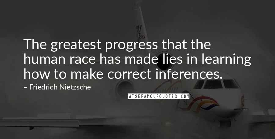Friedrich Nietzsche Quotes: The greatest progress that the human race has made lies in learning how to make correct inferences.
