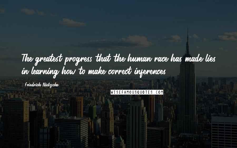 Friedrich Nietzsche Quotes: The greatest progress that the human race has made lies in learning how to make correct inferences.