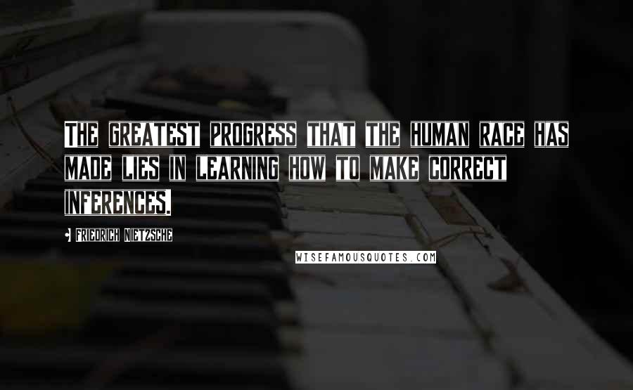 Friedrich Nietzsche Quotes: The greatest progress that the human race has made lies in learning how to make correct inferences.