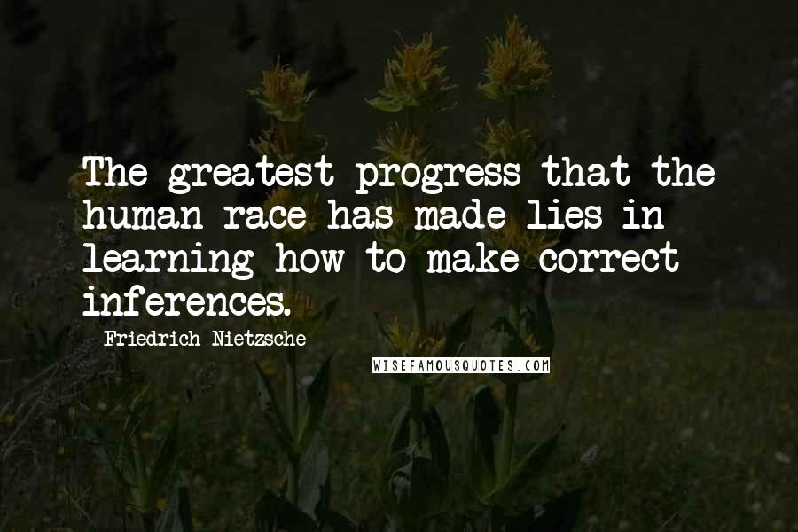 Friedrich Nietzsche Quotes: The greatest progress that the human race has made lies in learning how to make correct inferences.