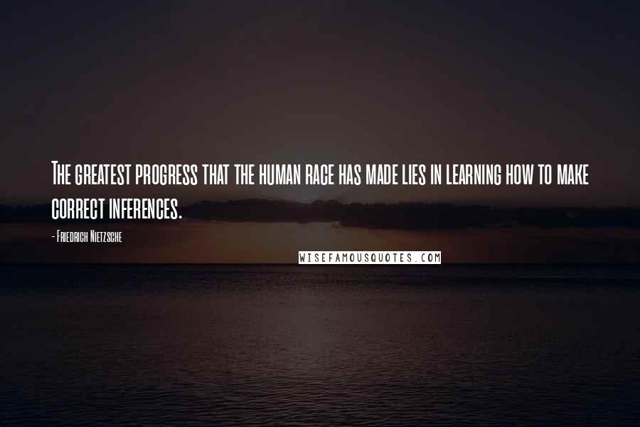 Friedrich Nietzsche Quotes: The greatest progress that the human race has made lies in learning how to make correct inferences.