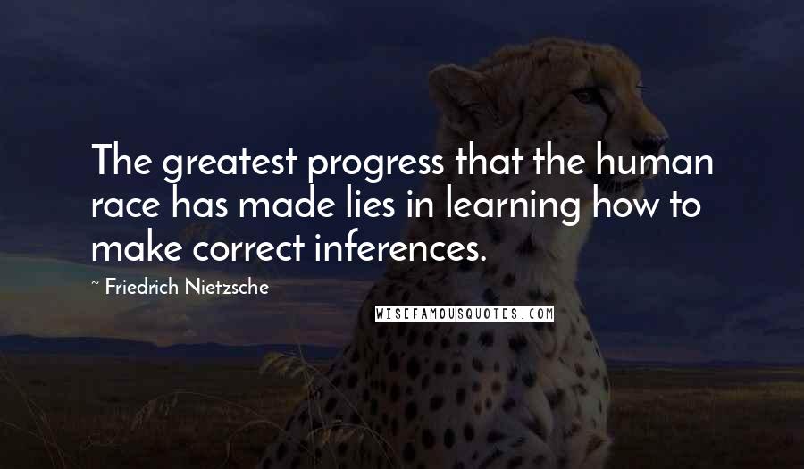 Friedrich Nietzsche Quotes: The greatest progress that the human race has made lies in learning how to make correct inferences.