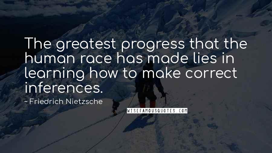 Friedrich Nietzsche Quotes: The greatest progress that the human race has made lies in learning how to make correct inferences.