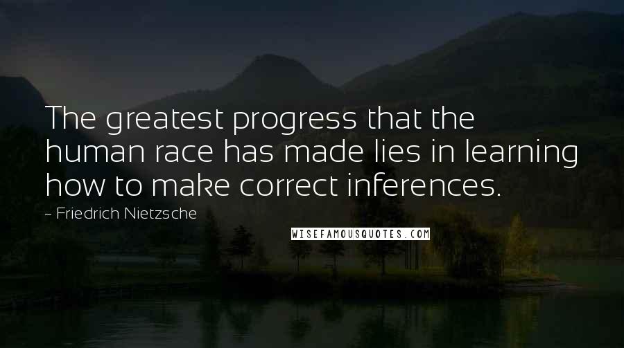Friedrich Nietzsche Quotes: The greatest progress that the human race has made lies in learning how to make correct inferences.
