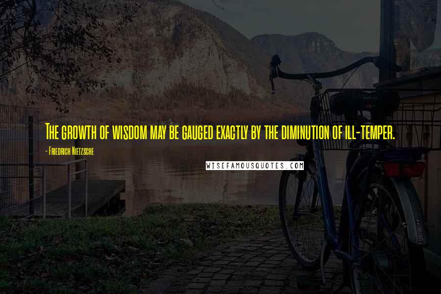 Friedrich Nietzsche Quotes: The growth of wisdom may be gauged exactly by the diminution of ill-temper.