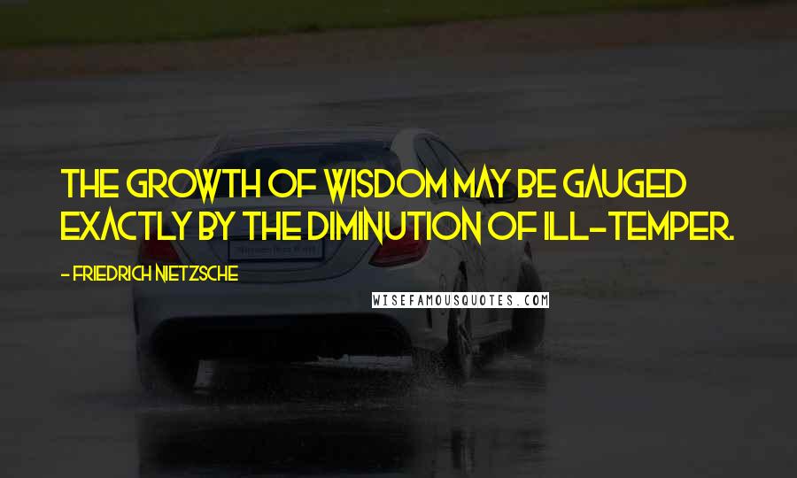 Friedrich Nietzsche Quotes: The growth of wisdom may be gauged exactly by the diminution of ill-temper.