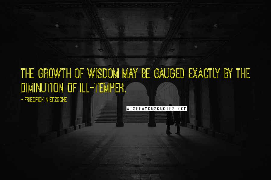 Friedrich Nietzsche Quotes: The growth of wisdom may be gauged exactly by the diminution of ill-temper.