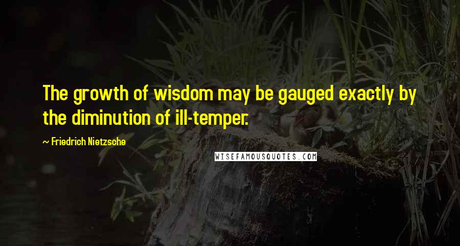 Friedrich Nietzsche Quotes: The growth of wisdom may be gauged exactly by the diminution of ill-temper.