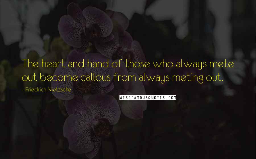 Friedrich Nietzsche Quotes: The heart and hand of those who always mete out become callous from always meting out.