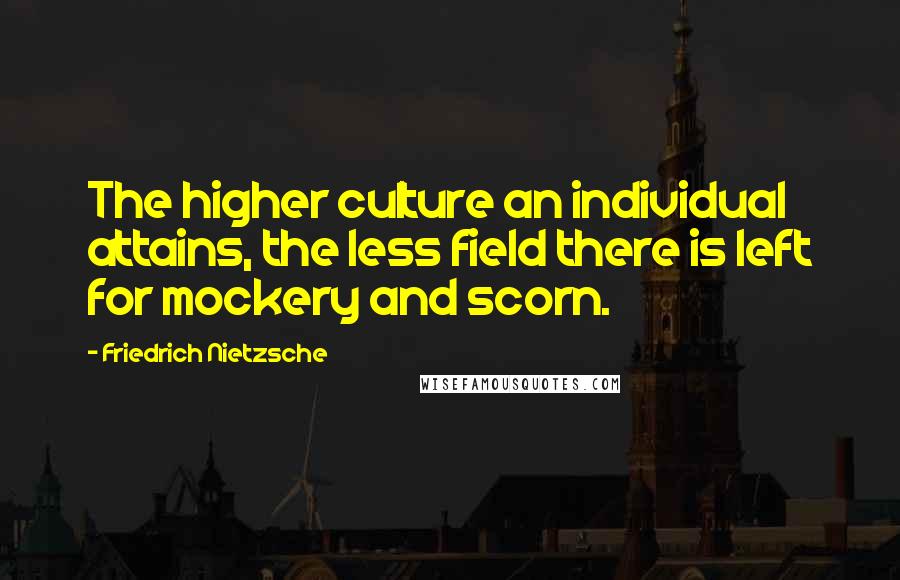 Friedrich Nietzsche Quotes: The higher culture an individual attains, the less field there is left for mockery and scorn.