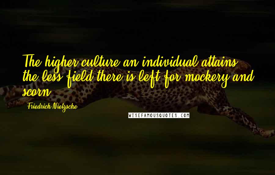Friedrich Nietzsche Quotes: The higher culture an individual attains, the less field there is left for mockery and scorn.