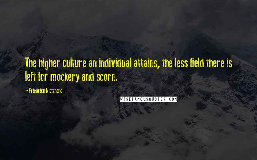 Friedrich Nietzsche Quotes: The higher culture an individual attains, the less field there is left for mockery and scorn.