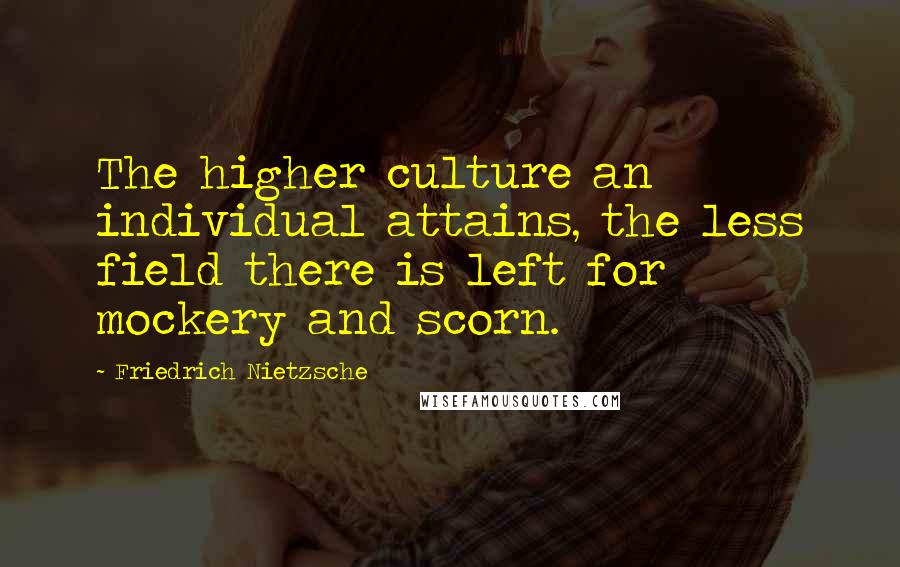 Friedrich Nietzsche Quotes: The higher culture an individual attains, the less field there is left for mockery and scorn.