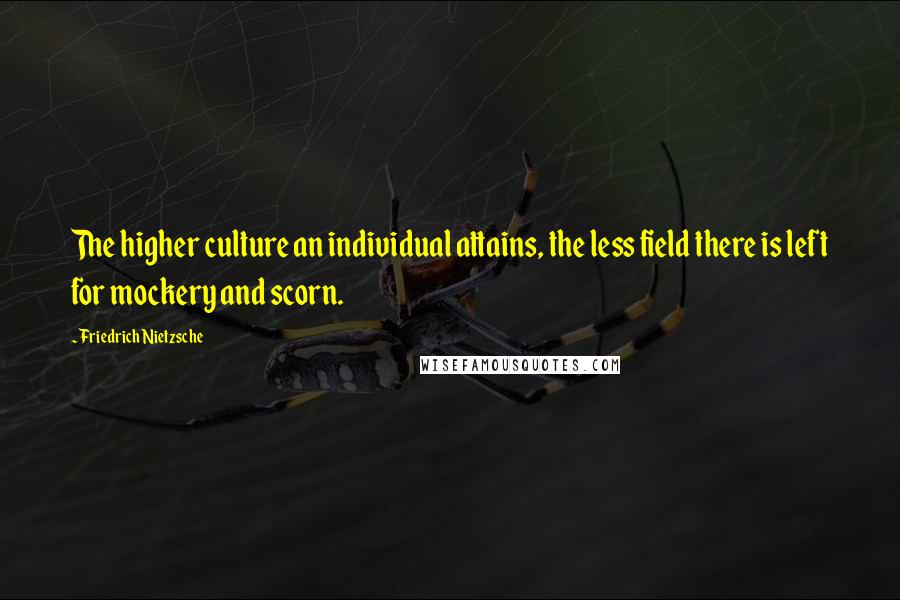 Friedrich Nietzsche Quotes: The higher culture an individual attains, the less field there is left for mockery and scorn.