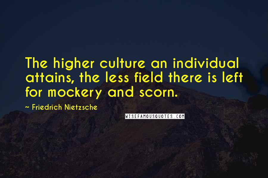 Friedrich Nietzsche Quotes: The higher culture an individual attains, the less field there is left for mockery and scorn.