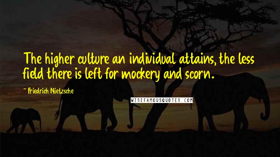 Friedrich Nietzsche Quotes: The higher culture an individual attains, the less field there is left for mockery and scorn.