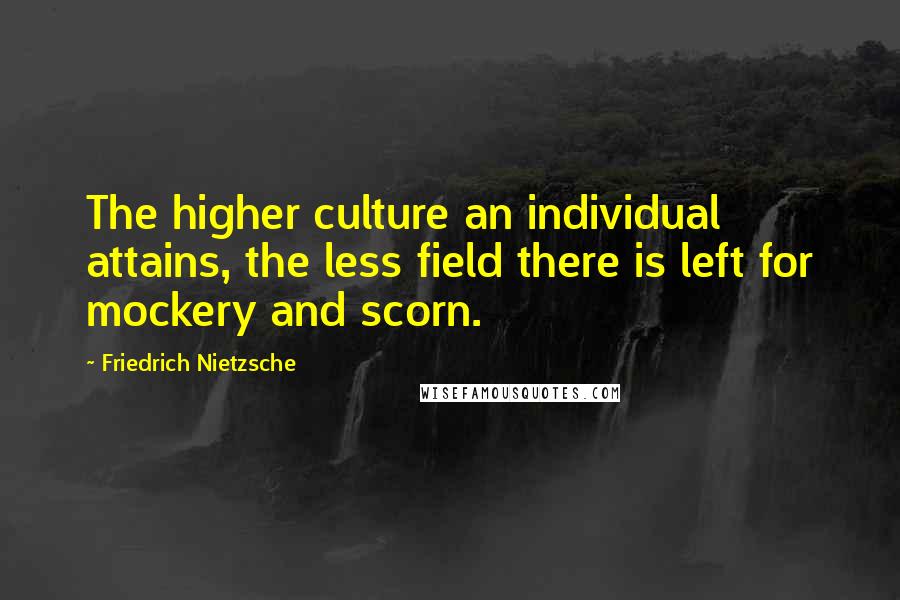 Friedrich Nietzsche Quotes: The higher culture an individual attains, the less field there is left for mockery and scorn.