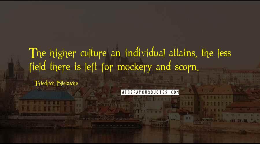 Friedrich Nietzsche Quotes: The higher culture an individual attains, the less field there is left for mockery and scorn.