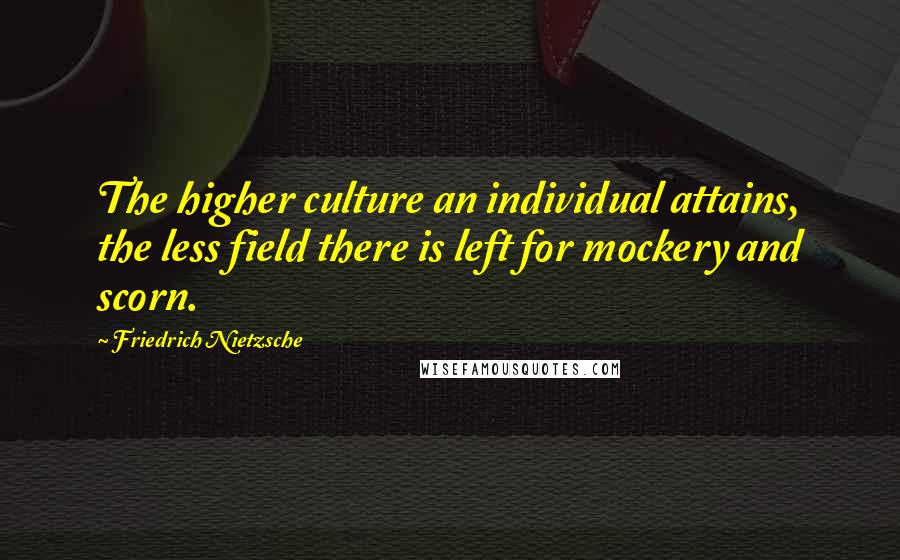 Friedrich Nietzsche Quotes: The higher culture an individual attains, the less field there is left for mockery and scorn.