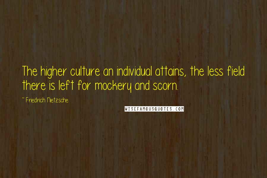 Friedrich Nietzsche Quotes: The higher culture an individual attains, the less field there is left for mockery and scorn.
