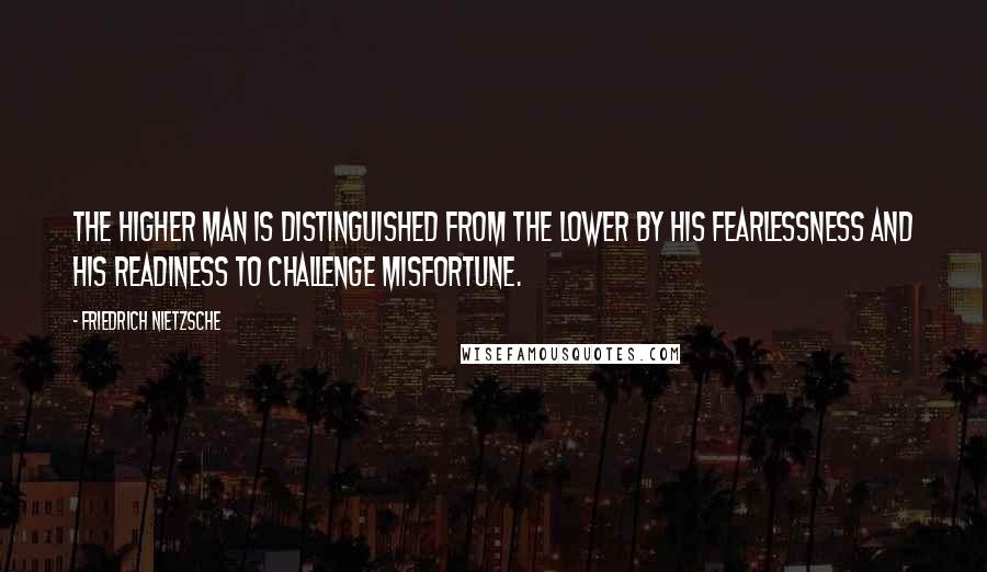 Friedrich Nietzsche Quotes: The higher man is distinguished from the lower by his fearlessness and his readiness to challenge misfortune.