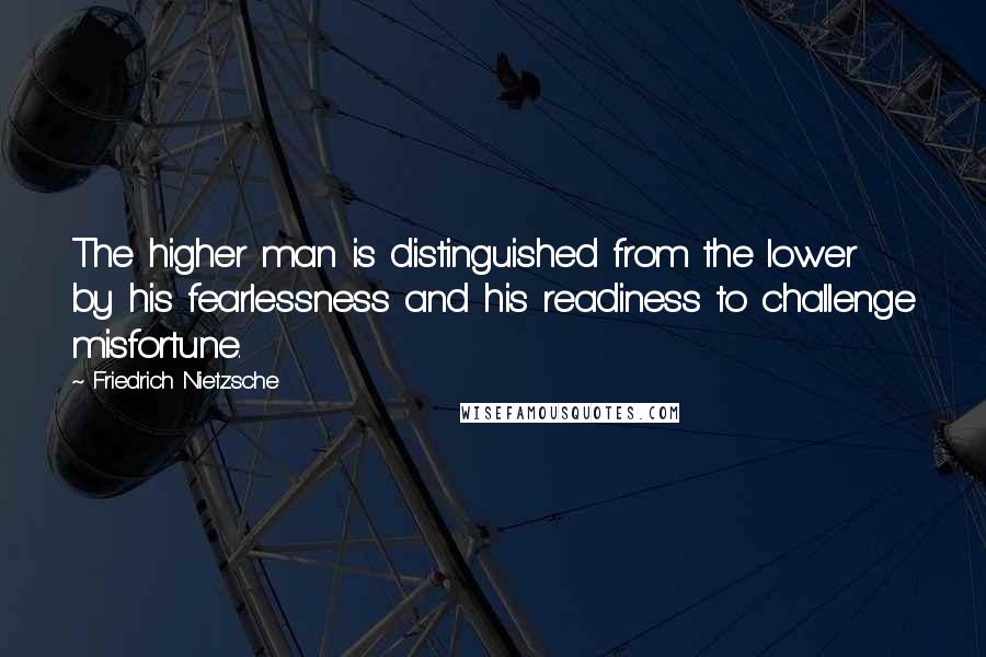 Friedrich Nietzsche Quotes: The higher man is distinguished from the lower by his fearlessness and his readiness to challenge misfortune.