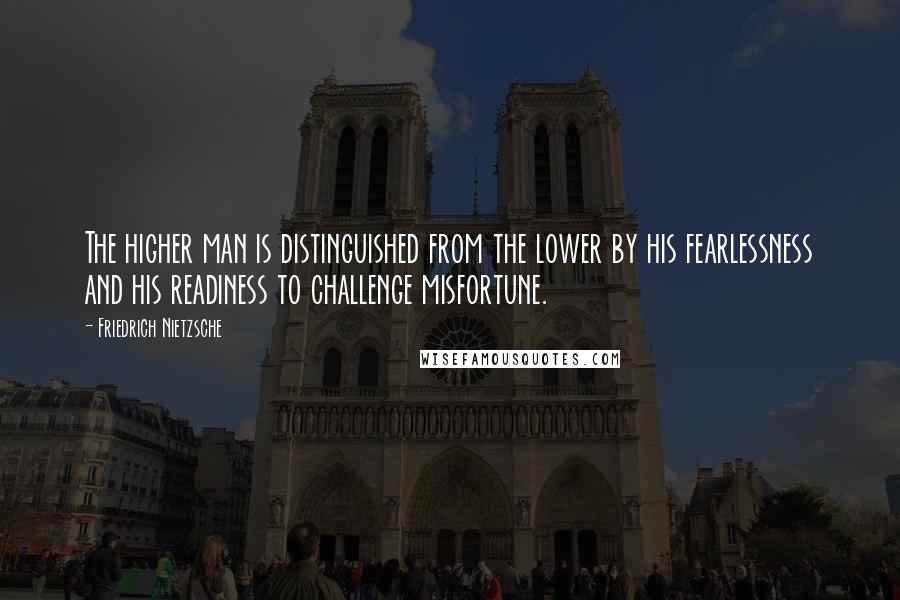 Friedrich Nietzsche Quotes: The higher man is distinguished from the lower by his fearlessness and his readiness to challenge misfortune.