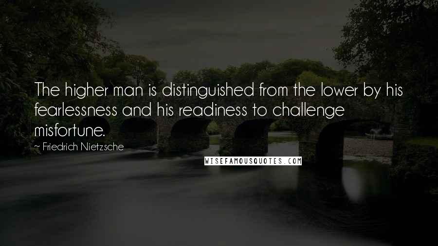 Friedrich Nietzsche Quotes: The higher man is distinguished from the lower by his fearlessness and his readiness to challenge misfortune.