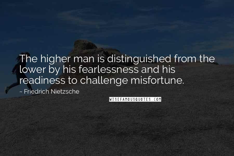 Friedrich Nietzsche Quotes: The higher man is distinguished from the lower by his fearlessness and his readiness to challenge misfortune.