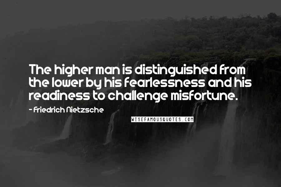 Friedrich Nietzsche Quotes: The higher man is distinguished from the lower by his fearlessness and his readiness to challenge misfortune.