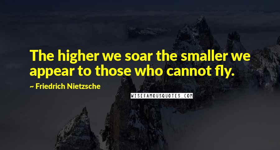 Friedrich Nietzsche Quotes: The higher we soar the smaller we appear to those who cannot fly.