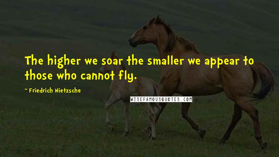 Friedrich Nietzsche Quotes: The higher we soar the smaller we appear to those who cannot fly.